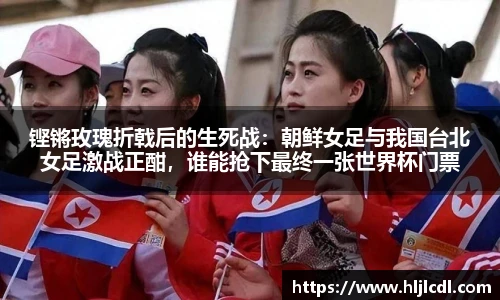 铿锵玫瑰折戟后的生死战：朝鲜女足与我国台北女足激战正酣，谁能抢下最终一张世界杯门票